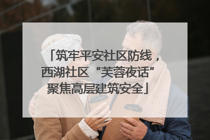 筑牢平安社区防线，西湖社区“芙蓉夜话”聚焦高层建筑安全