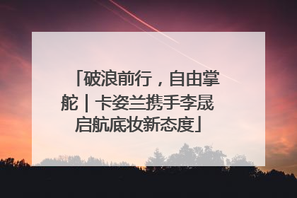 破浪前行，自由掌舵｜卡姿兰携手李晟启航底妆新态度
