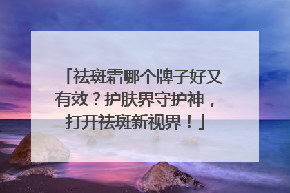祛斑霜哪个牌子好又有效？护肤界守护神，打开祛斑新视界！