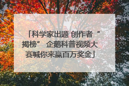 科学家出题 创作者“揭榜” 企鹅科普视频大赛喊你来赢百万奖金