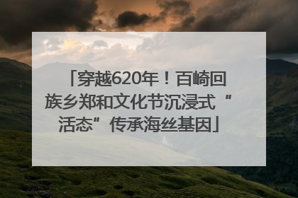 穿越620年！百崎回族乡郑和文化节沉浸式“活态”传承海丝基因