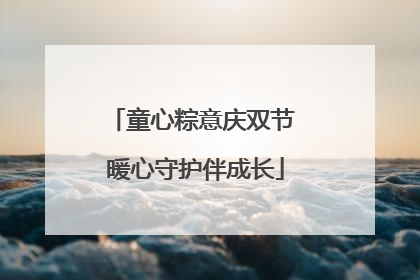 童心粽意庆双节 暖心守护伴成长