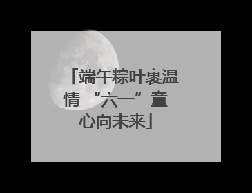 端午粽叶裹温情 “六一”童心向未来