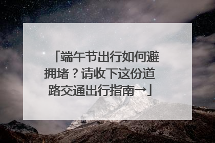 端午节出行如何避拥堵？请收下这份道路交通出行指南→