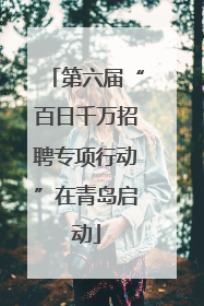 第六届“百日千万招聘专项行动”在青岛启动