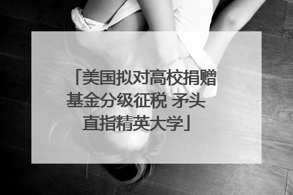 美国拟对高校捐赠基金分级征税 矛头直指精英大学