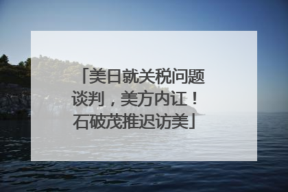 美日就关税问题谈判，美方内讧！石破茂推迟访美
