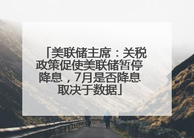 美联储主席：关税政策促使美联储暂停降息，7月是否降息取决于数据