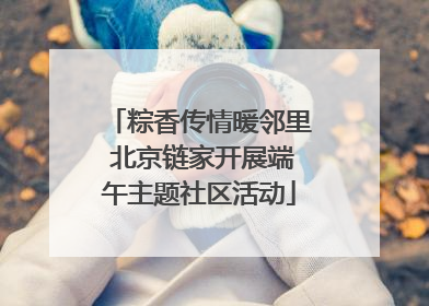 粽香传情暖邻里 北京链家开展端午主题社区活动