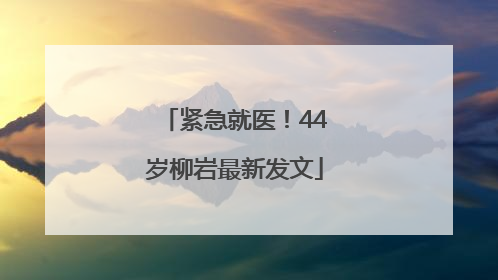 紧急就医！44岁柳岩最新发文