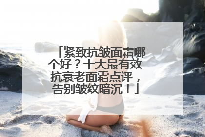 紧致抗皱面霜哪个好？十大最有效抗衰老面霜点评，告别皱纹暗沉！