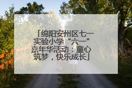 绵阳安州区七一实验小学“六一”嘉年华活动：童心筑梦，快乐成长