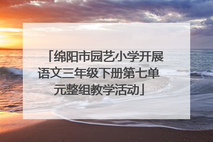 绵阳市园艺小学开展语文三年级下册第七单元整组教学活动