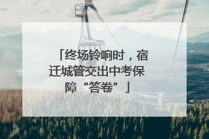 终场铃响时，宿迁城管交出中考保障“答卷”