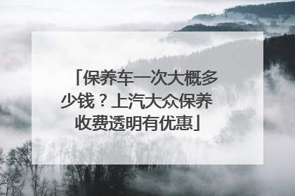 保养车一次大概多少钱？上汽大众保养收费透明有优惠