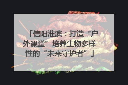 信阳淮滨：打造“户外课堂”培养生物多样性的“未来守护者”