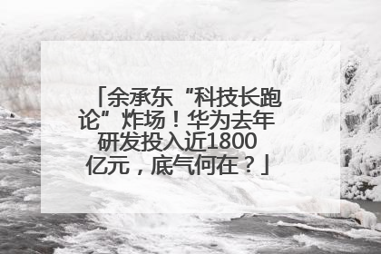 余承东“科技长跑论”炸场！华为去年研发投入近1800亿元，底气何在？