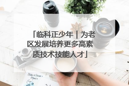 临科正少年｜为老区发展培养更多高素质技术技能人才