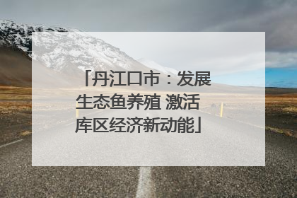 丹江口市：发展生态鱼养殖 激活库区经济新动能