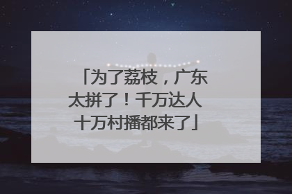 为了荔枝，广东太拼了！千万达人十万村播都来了