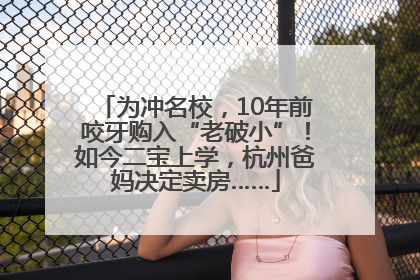 为冲名校，10年前咬牙购入“老破小”！如今二宝上学，杭州爸妈决定卖房……