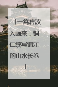 一篙碧波入画来，铜仁续写锦江的山水长卷