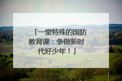 一堂特殊的国防教育课：争做新时代好少年！