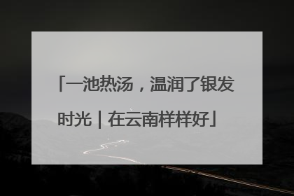 一池热汤，温润了银发时光｜在云南样样好