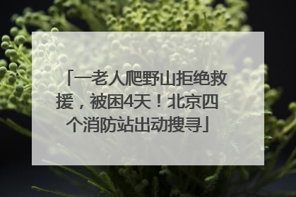 一老人爬野山拒绝救援，被困4天！北京四个消防站出动搜寻