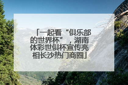 一起看“俱乐部的世界杯”，湖南体彩世俱杯宣传亮相长沙热门商圈