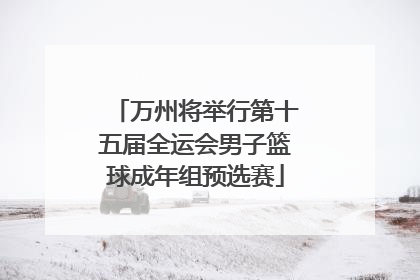 万州将举行第十五届全运会男子篮球成年组预选赛