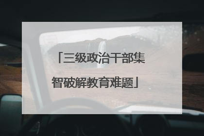 三级政治干部集智破解教育难题