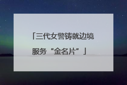 三代女警铸就边境服务“金名片”