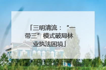 三明清流：“一带三”模式破局林业执法困境