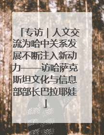 专访｜人文交流为哈中关系发展不断注入新动力——访哈萨克斯坦文化与信息部部长巴拉耶娃