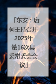 东安：唐何主持召开2025年第16次县委常委会会议