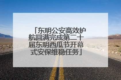 东明公安高效护航圆满完成第二十届东明西瓜节开幕式安保维稳任务