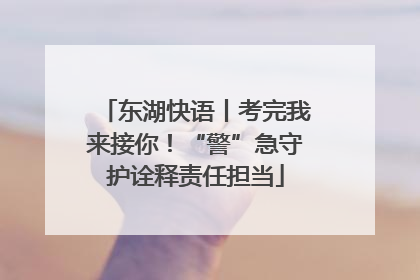 东湖快语丨考完我来接你！“警”急守护诠释责任担当