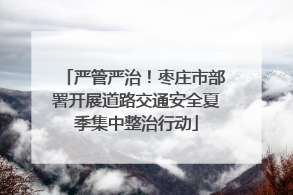 严管严治！枣庄市部署开展道路交通安全夏季集中整治行动