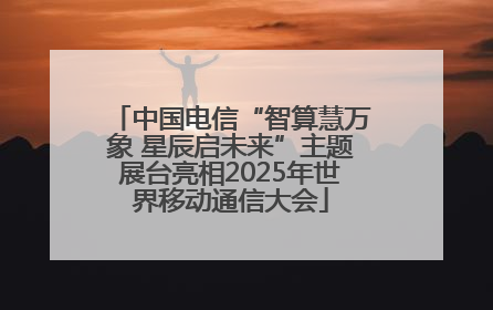 中国电信“智算慧万象 星辰启未来”主题展台亮相2025年世界移动通信大会