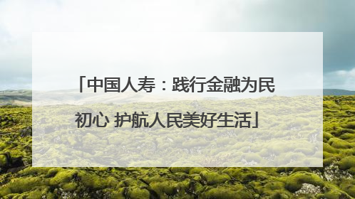 中国人寿：践行金融为民初心 护航人民美好生活