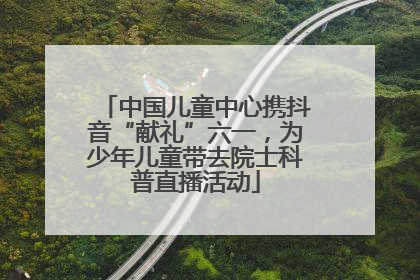 中国儿童中心携抖音“献礼”六一，为少年儿童带去院士科普直播活动