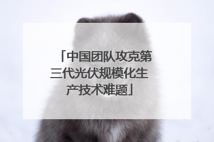 中国团队攻克第三代光伏规模化生产技术难题