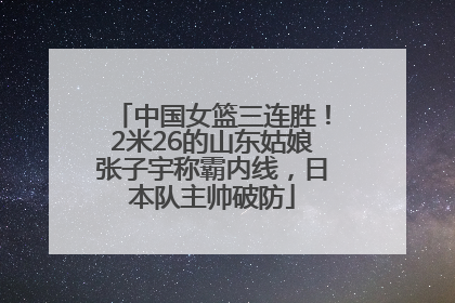 中国女篮三连胜！2米26的山东姑娘张子宇称霸内线，日本队主帅破防