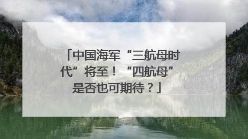 中国海军“三航母时代”将至！“四航母”是否也可期待？