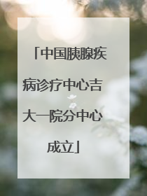 中国胰腺疾病诊疗中心吉大一院分中心成立