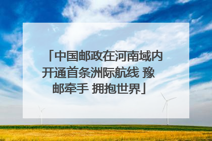 中国邮政在河南域内开通首条洲际航线 豫邮牵手 拥抱世界