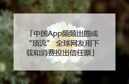 中国App频频出圈成“顶流” 全球网友用下载和消费投出信任票