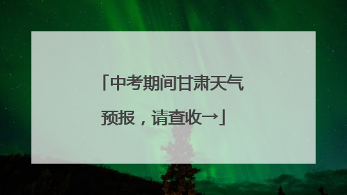 中考期间甘肃天气预报，请查收→