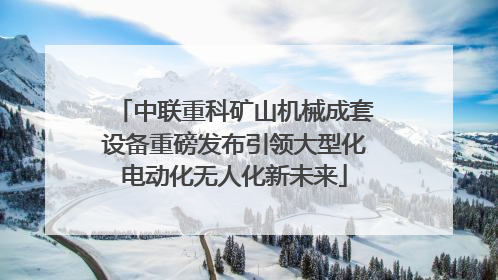 中联重科矿山机械成套设备重磅发布引领大型化电动化无人化新未来